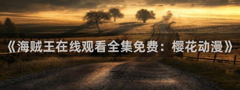 omofun动漫在线观看免费全集：《海贼王在线观看全集免费：樱花动漫》