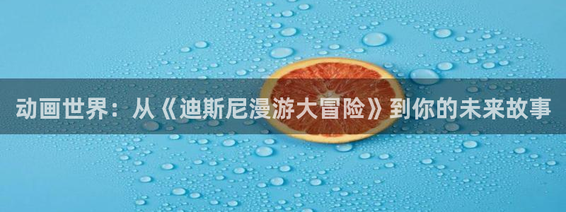 omofun动漫最新版本：动画世界：从《迪斯尼漫游大冒险》到你的未来故事